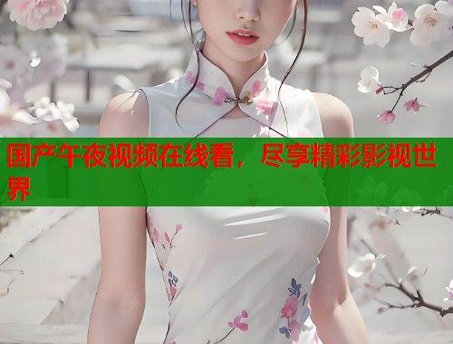 国产午夜视频在线看，尽享精彩影视世界  第1张