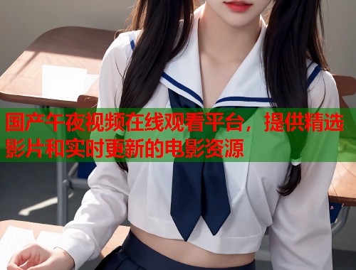 国产午夜视频在线观看平台，提供精选影片和实时更新的电影资源  第1张