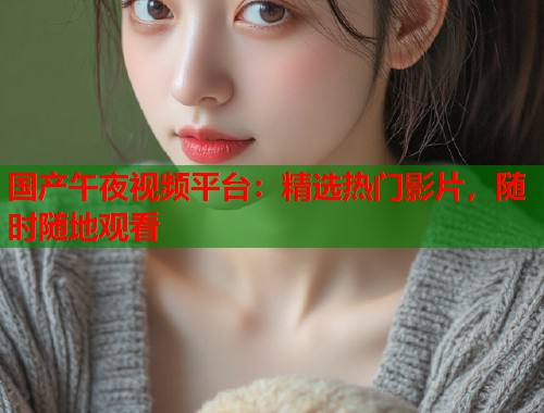 国产午夜视频平台：精选热门影片，随时随地观看  第1张