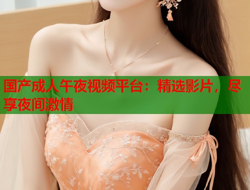 国产成人午夜视频平台：精选影片，尽享夜间激情  第1张