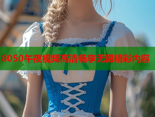 8050午夜视频高清畅享无限精彩内容  第1张