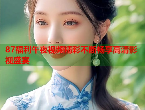 87福利午夜视频精彩不断畅享高清影视盛宴  第1张