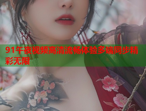 91午夜视频高清流畅体验多端同步精彩无限  第1张
