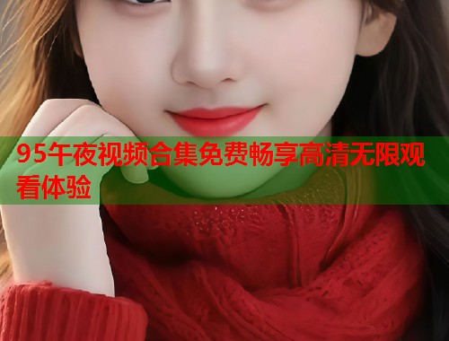 95午夜视频合集免费畅享高清无限观看体验  第1张