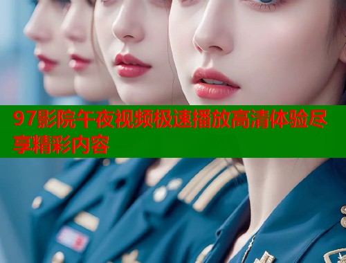 97影院午夜视频极速播放高清体验尽享精彩内容  第1张