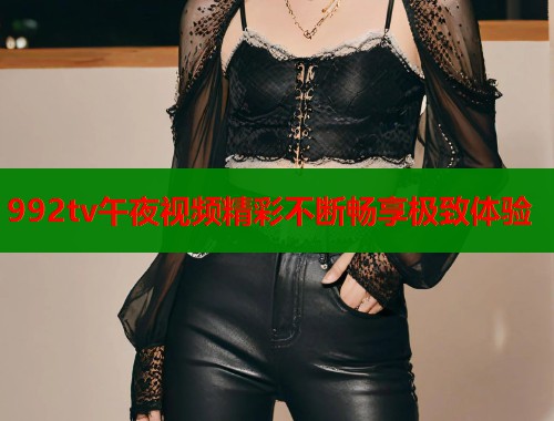 992tv午夜视频精彩不断畅享极致体验  第1张