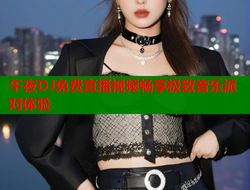 午夜DJ免费直播视频畅享极致音乐派对体验  第1张