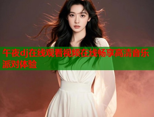 午夜dj在线观看视频在线畅享高清音乐派对体验  第1张