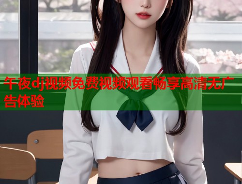 午夜dj视频免费视频观看畅享高清无广告体验  第1张
