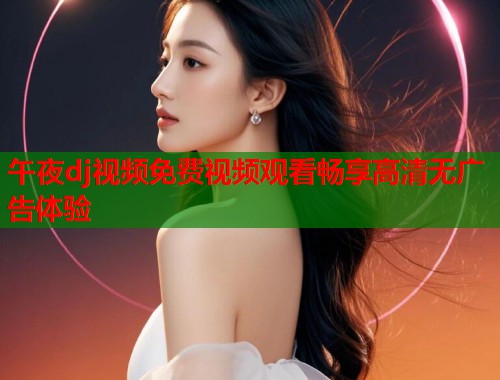 午夜dj视频免费视频观看畅享高清无广告体验  第2张