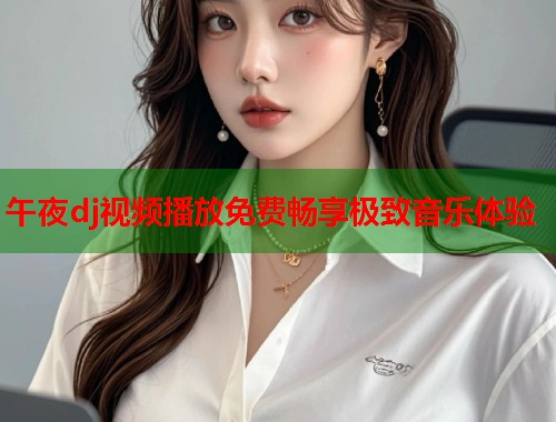 午夜dj视频播放免费畅享极致音乐体验  第1张