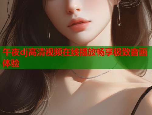 午夜dj高清视频在线播放畅享极致音画体验  第1张