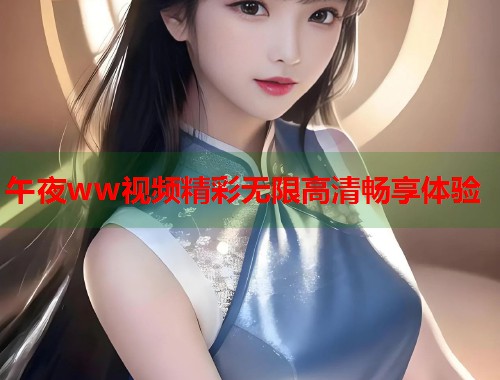 午夜ww视频精彩无限高清畅享体验  第1张
