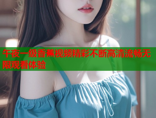 午夜一级香蕉视频精彩不断高清流畅无限观看体验  第1张