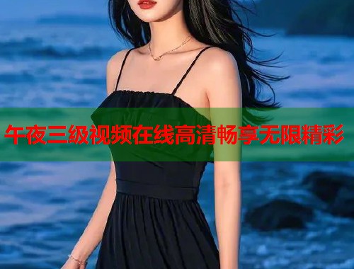 午夜三级视频在线高清畅享无限精彩  第1张