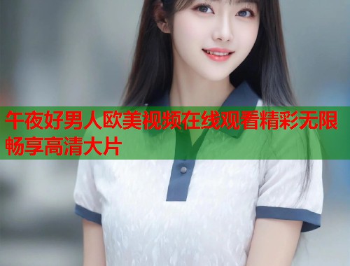 午夜好男人欧美视频在线观看精彩无限畅享高清大片  第1张