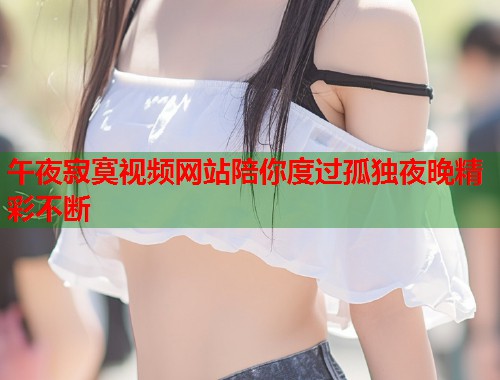 午夜寂寞视频网站陪你度过孤独夜晚精彩不断  第1张