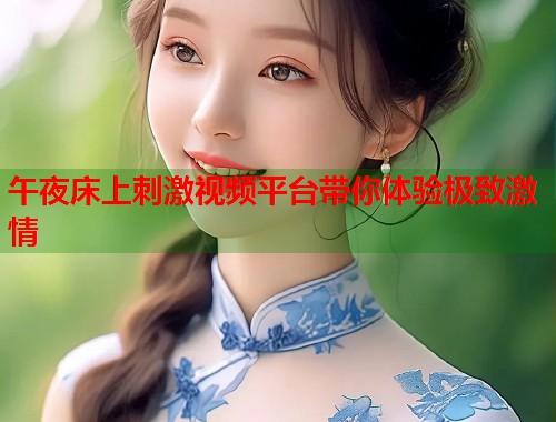 午夜床上刺激视频平台带你体验极致激情  第1张