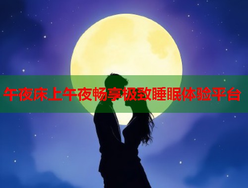 午夜床上午夜畅享极致睡眠体验平台  第1张