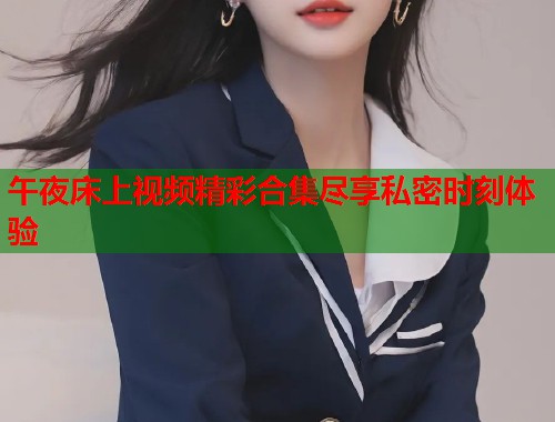 午夜床上视频精彩合集尽享私密时刻体验  第1张