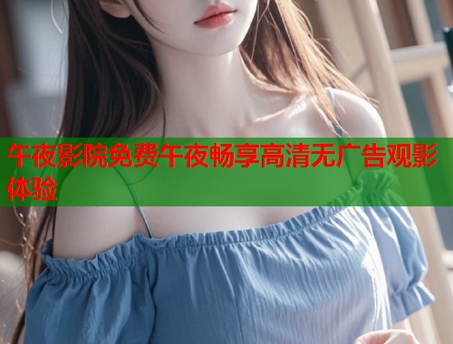 午夜影院免费午夜畅享高清无广告观影体验  第2张