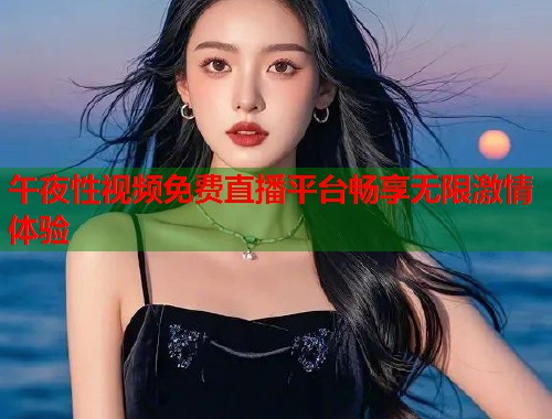 午夜性视频免费直播平台畅享无限激情体验  第1张
