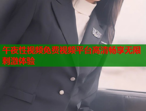 午夜性视频免费视频平台高清畅享无限刺激体验  第1张