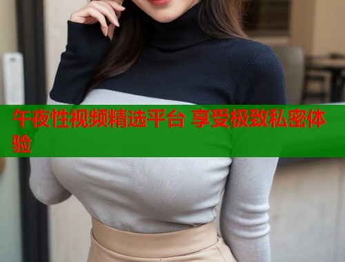 午夜性视频精选平台 享受极致私密体验  第2张