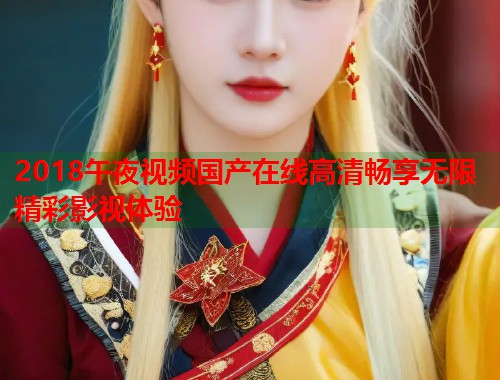 2018午夜视频国产在线高清畅享无限精彩影视体验  第1张