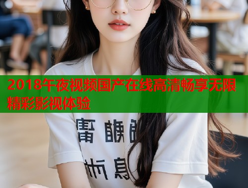 2018午夜视频国产在线高清畅享无限精彩影视体验  第2张