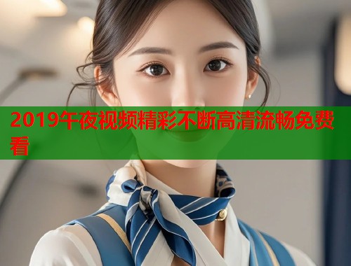 2019午夜视频精彩不断高清流畅免费看  第1张