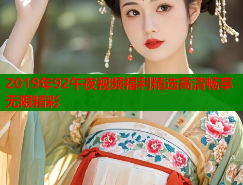 2019年92午夜视频福利精选高清畅享无限精彩  第1张