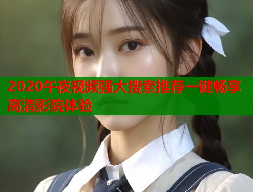 2020午夜视频强大搜索推荐一键畅享高清影院体验  第1张