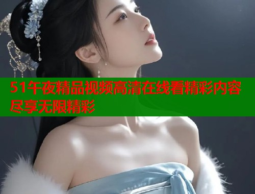 51午夜精品视频高清在线看精彩内容尽享无限精彩  第1张