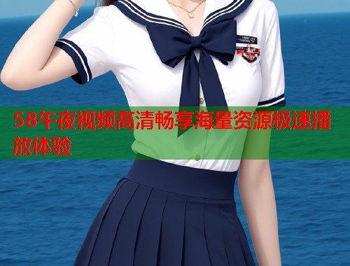 58午夜视频高清畅享海量资源极速播放体验  第2张
