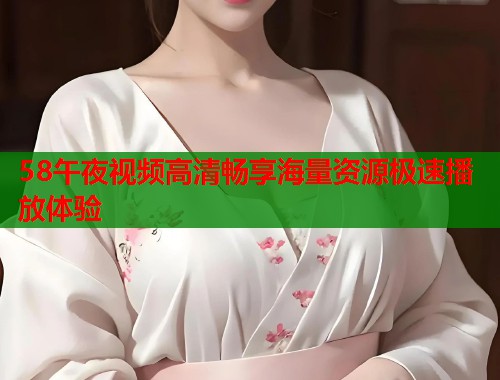58午夜视频高清畅享海量资源极速播放体验  第1张