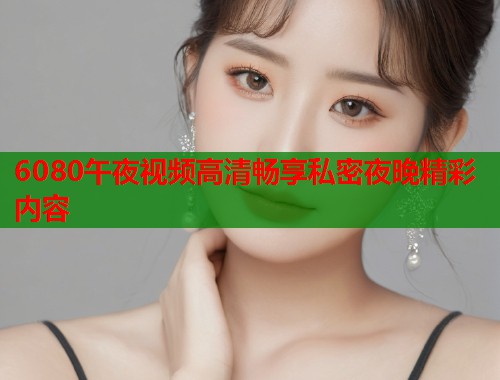 6080午夜视频高清畅享私密夜晚精彩内容  第1张