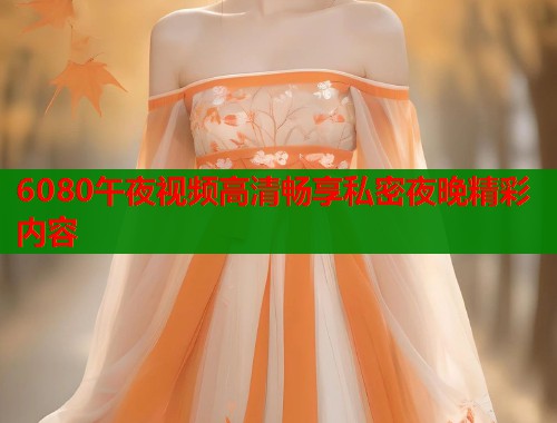 6080午夜视频高清畅享私密夜晚精彩内容  第2张
