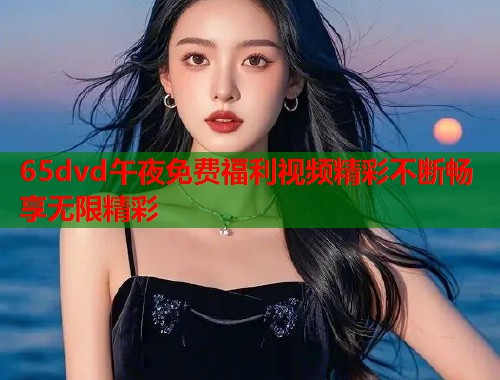 65dvd午夜免费福利视频精彩不断畅享无限精彩  第2张