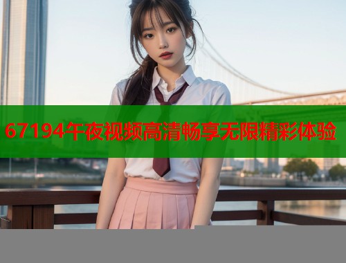 67194午夜视频高清畅享无限精彩体验  第1张