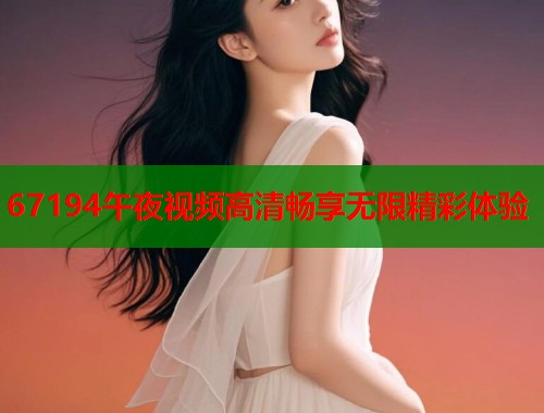 67194午夜视频高清畅享无限精彩体验  第2张