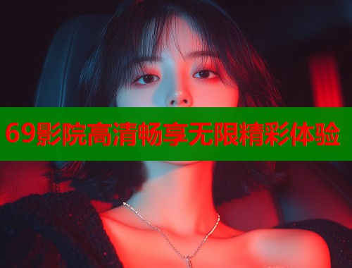 69影院高清畅享无限精彩体验  第1张