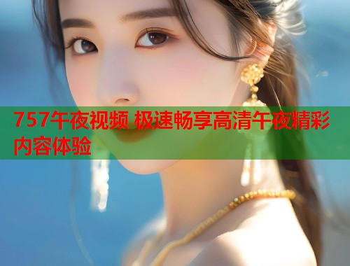 757午夜视频 极速畅享高清午夜精彩内容体验  第2张