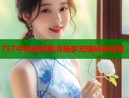 757午夜视频高清畅享无限精彩体验  第1张