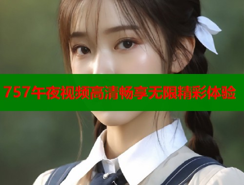 757午夜视频高清畅享无限精彩体验  第2张