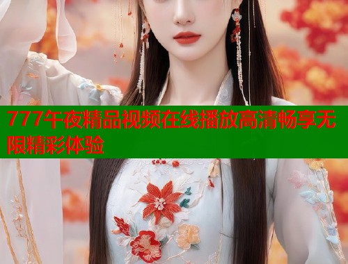777午夜精品视频在线播放高清畅享无限精彩体验  第1张