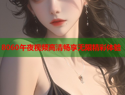 8060午夜视频高清畅享无限精彩体验  第1张