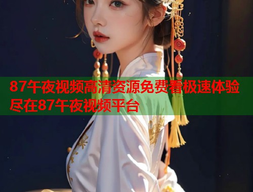 87午夜视频高清资源免费看极速体验尽在87午夜视频平台  第1张