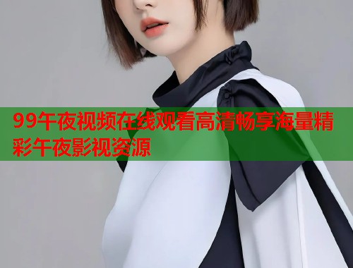 99午夜视频在线观看高清畅享海量精彩午夜影视资源  第1张