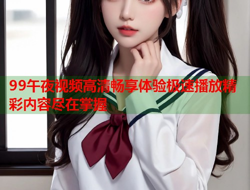 99午夜视频高清畅享体验极速播放精彩内容尽在掌握  第1张